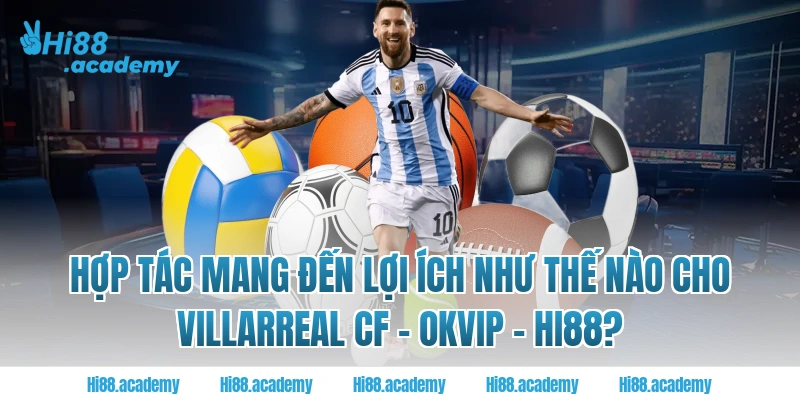 Hợp tác mang đến lợi ích như thế nào cho Villarreal CF - OKVIP - Hi88?